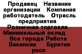 Продавец › Название организации ­ Компания-работодатель › Отрасль предприятия ­ Розничная торговля › Минимальный оклад ­ 1 - Все города Работа » Вакансии   . Бурятия респ.